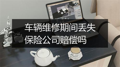 车辆维修期间丢失保险公司赔偿吗
