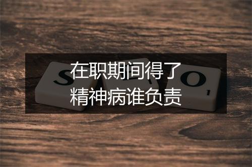 在职期间得了精神病谁负责