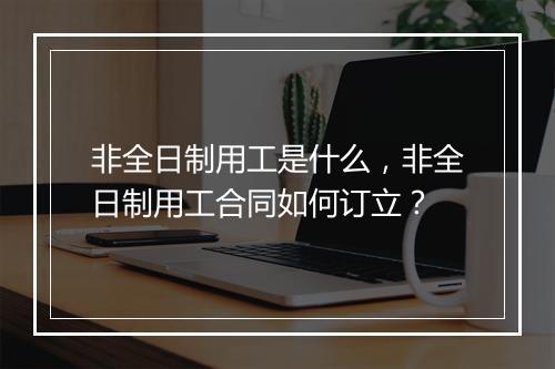 非全日制用工是什么，非全日制用工合同如何订立？