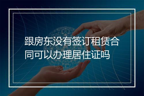 跟房东没有签订租赁合同可以办理居住证吗