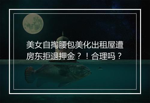 美女自掏腰包美化出租屋遭房东拒退押金？！合理吗？