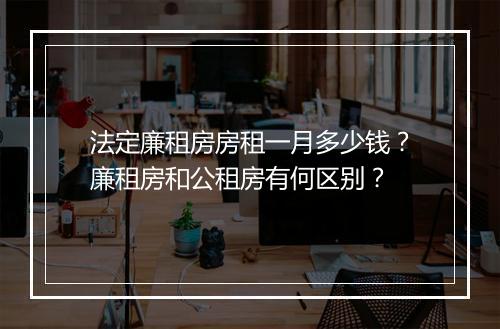法定廉租房房租一月多少钱？廉租房和公租房有何区别？