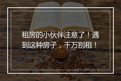 租房的小伙伴注意了！遇到这种房子，千万别租！