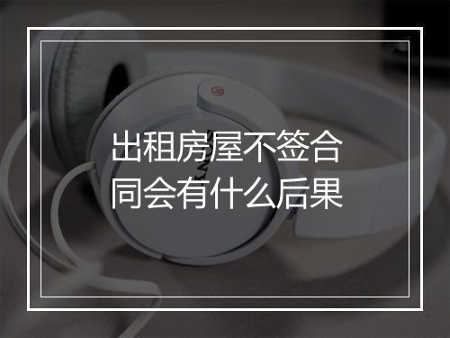 出租房屋不签合同会有什么后果