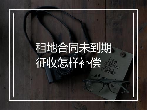 租地合同未到期征收怎样补偿