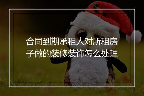 合同到期承租人对所租房子做的装修装饰怎么处理