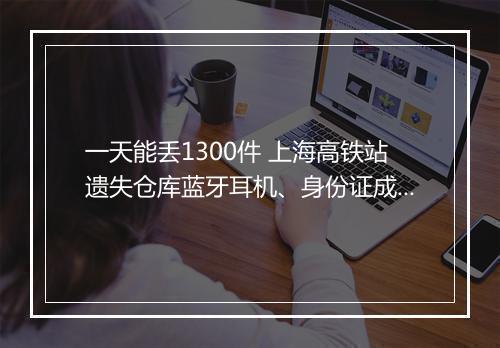 一天能丢1300件 上海高铁站遗失仓库蓝牙耳机、身份证成堆