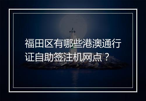 福田区有哪些港澳通行证自助签注机网点？