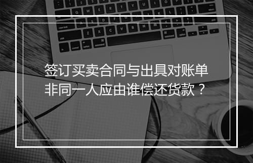 签订买卖合同与出具对账单非同一人应由谁偿还货款？