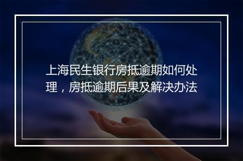 上海民生银行房抵逾期如何处理，房抵逾期后果及解决办法