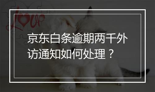 京东白条逾期两千外访通知如何处理？