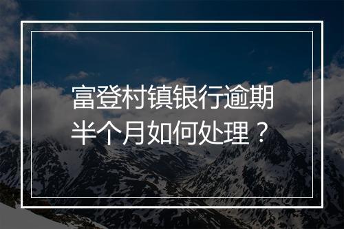 富登村镇银行逾期半个月如何处理？