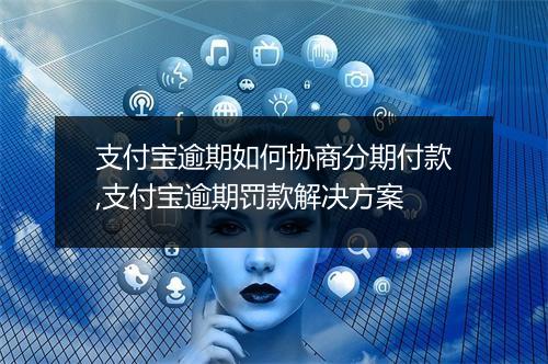支付宝逾期如何协商分期付款,支付宝逾期罚款解决方案