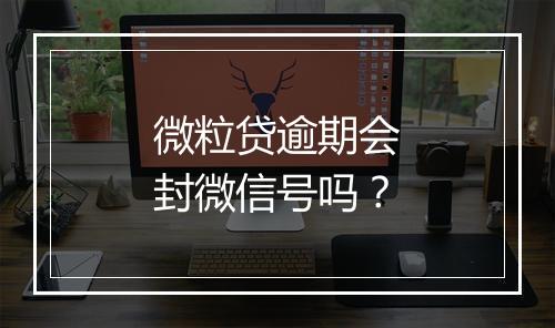 微粒贷逾期会封微信号吗？