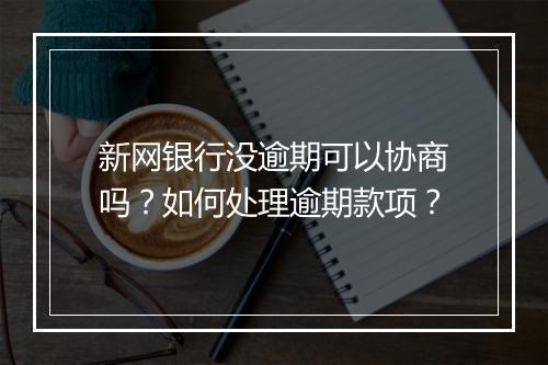 新网银行没逾期可以协商吗？如何处理逾期款项？