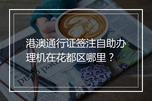 港澳通行证签注自助办理机在花都区哪里？