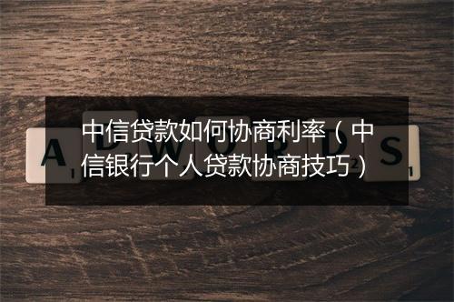 中信贷款如何协商利率（中信银行个人贷款协商技巧）