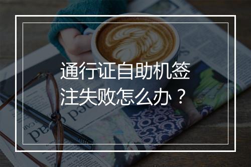 通行证自助机签注失败怎么办？