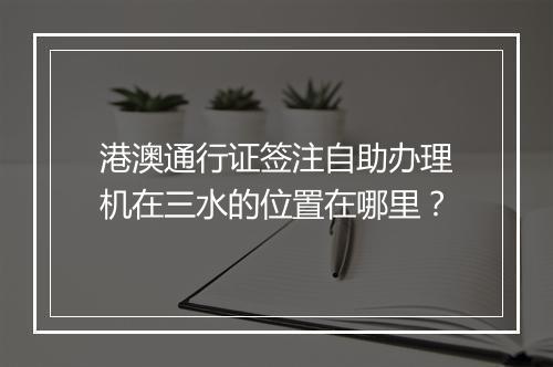 港澳通行证签注自助办理机在三水的位置在哪里？