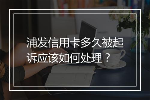浦发信用卡多久被起诉应该如何处理？