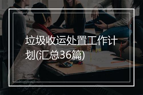 垃圾收运处置工作计划(汇总36篇)