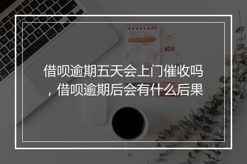 借呗逾期五天会上门催收吗，借呗逾期后会有什么后果