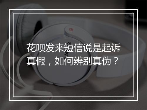 花呗发来短信说是起诉真假，如何辨别真伪？