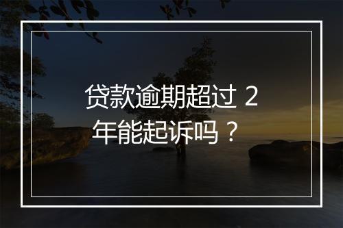 贷款逾期超过 2 年能起诉吗？