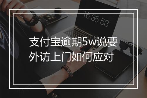 支付宝逾期5w说要外访上门如何应对