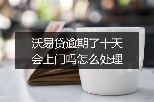 沃易贷逾期了十天会上门吗怎么处理