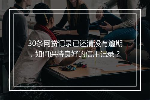 30条网贷记录已还清没有逾期，如何保持良好的信用记录？