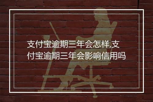 支付宝逾期三年会怎样,支付宝逾期三年会影响信用吗