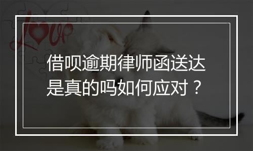 借呗逾期律师函送达是真的吗如何应对？