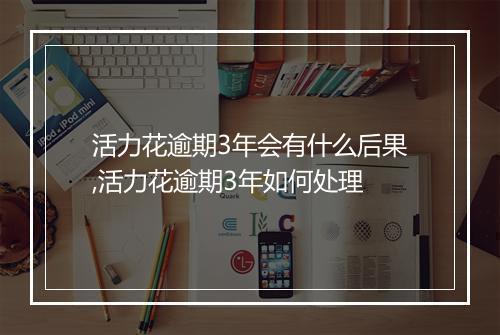 活力花逾期3年会有什么后果,活力花逾期3年如何处理