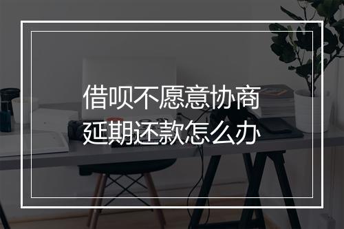 借呗不愿意协商延期还款怎么办