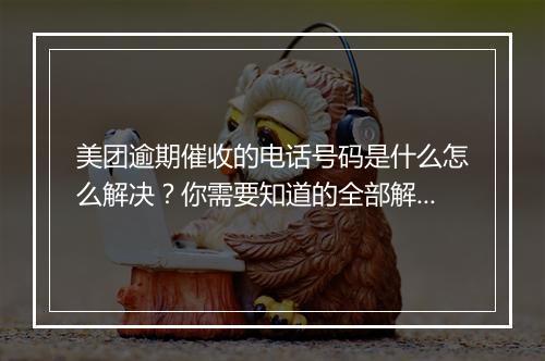 美团逾期催收的电话号码是什么怎么解决？你需要知道的全部解决方法