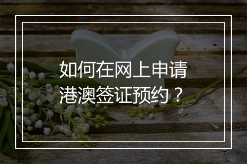 如何在网上申请港澳签证预约？