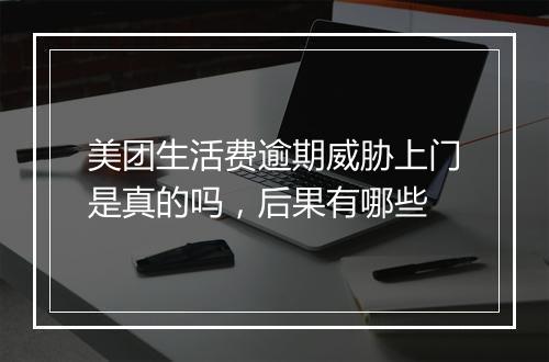 美团生活费逾期威胁上门是真的吗，后果有哪些
