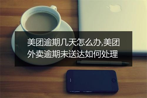 美团逾期几天怎么办,美团外卖逾期未送达如何处理