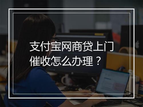支付宝网商贷上门催收怎么办理？