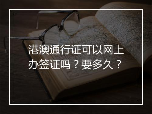 港澳通行证可以网上办签证吗？要多久？