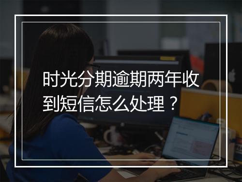 时光分期逾期两年收到短信怎么处理？