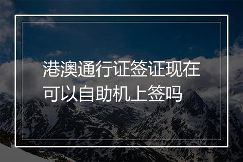 港澳通行证签证现在可以自助机上签吗