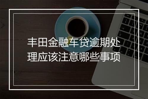 丰田金融车贷逾期处理应该注意哪些事项