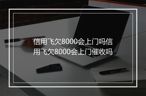 信用飞欠8000会上门吗信用飞欠8000会上门催收吗
