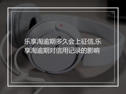 乐享淘逾期多久会上征信,乐享淘逾期对信用记录的影响