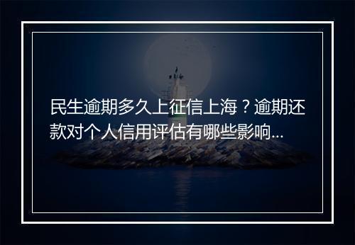 民生逾期多久上征信上海？逾期还款对个人信用评估有哪些影响？