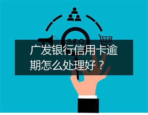 广发银行信用卡逾期怎么处理好？