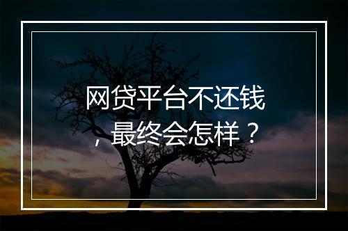 网贷平台不还钱，最终会怎样？