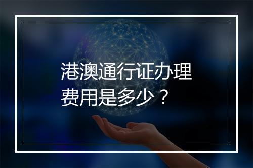 港澳通行证办理费用是多少？